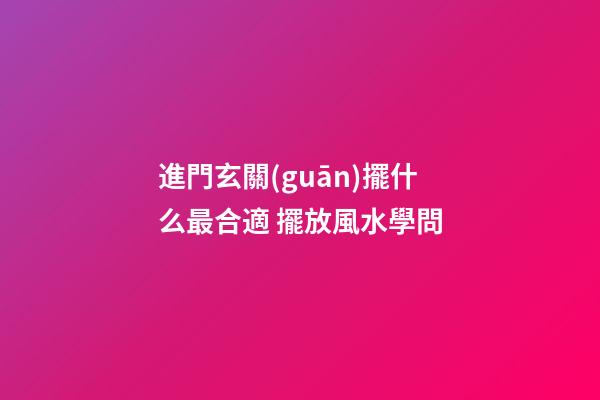 進門玄關(guān)擺什么最合適 擺放風水學問